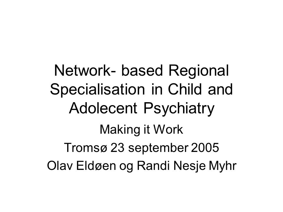 Network- based Regional Specialisation in Child and Adolecent Psychiatry Making it Work Tromsø 23 september 2005 Olav Eldøen og Randi Nesje Myhr