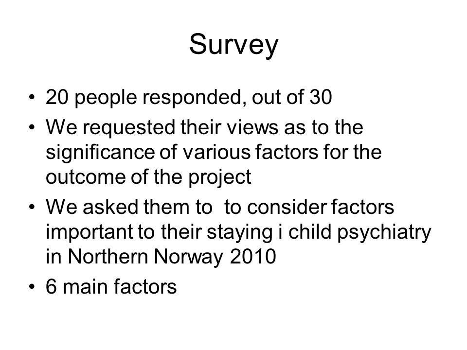 Survey 20 people responded, out of 30 We requested their views as to the significance of various factors for the outcome of the project We asked them to to consider factors important to their staying i child psychiatry in Northern Norway main factors