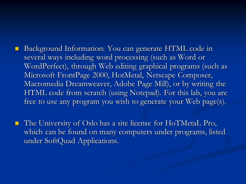 Background Information: You can generate HTML code in several ways including word processing (such as Word or WordPerfect), through Web editing graphical programs (such as Microsoft FrontPage 2000, HotMetal, Netscape Composer, Macromedia Dreamweaver, Adobe Page Mill), or by writing the HTML code from scratch (using Notepad).