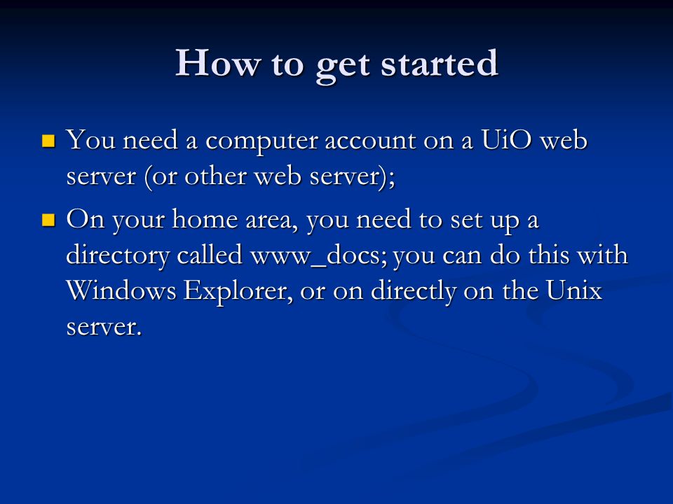 How to get started You need a computer account on a UiO web server (or other web server); You need a computer account on a UiO web server (or other web server); On your home area, you need to set up a directory called www_docs; you can do this with Windows Explorer, or on directly on the Unix server.
