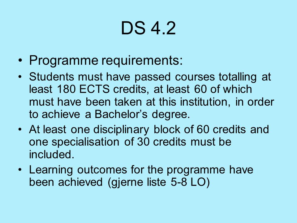 DS 4.2 Programme requirements: Students must have passed courses totalling at least 180 ECTS credits, at least 60 of which must have been taken at this institution, in order to achieve a Bachelor’s degree.
