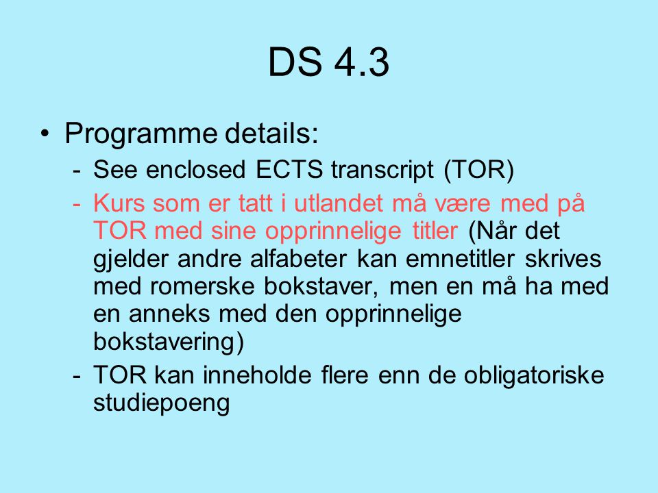 DS 4.3 Programme details: -See enclosed ECTS transcript (TOR) -Kurs som er tatt i utlandet må være med på TOR med sine opprinnelige titler (Når det gjelder andre alfabeter kan emnetitler skrives med romerske bokstaver, men en må ha med en anneks med den opprinnelige bokstavering) -TOR kan inneholde flere enn de obligatoriske studiepoeng