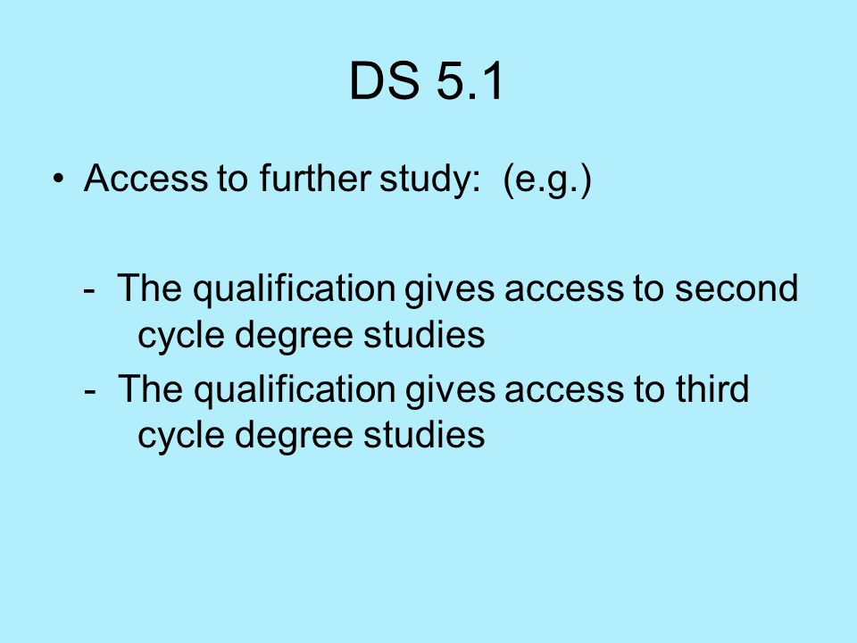 DS 5.1 Access to further study: (e.g.) - The qualification gives access to second cycle degree studies - The qualification gives access to third cycle degree studies