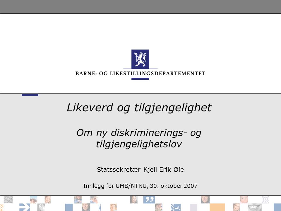 Likeverd og tilgjengelighet Om ny diskriminerings- og tilgjengelighetslov Statssekretær Kjell Erik Øie Innlegg for UMB/NTNU, 30.
