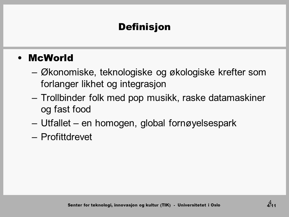 Senter for teknologi, innovasjon og kultur (TIK) - Universitetet i Oslo 4/11 4 Definisjon McWorld –Økonomiske, teknologiske og økologiske krefter som forlanger likhet og integrasjon –Trollbinder folk med pop musikk, raske datamaskiner og fast food –Utfallet – en homogen, global fornøyelsespark –Profittdrevet