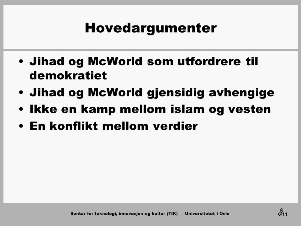 Senter for teknologi, innovasjon og kultur (TIK) - Universitetet i Oslo 6/11 6 Hovedargumenter Jihad og McWorld som utfordrere til demokratiet Jihad og McWorld gjensidig avhengige Ikke en kamp mellom islam og vesten En konflikt mellom verdier