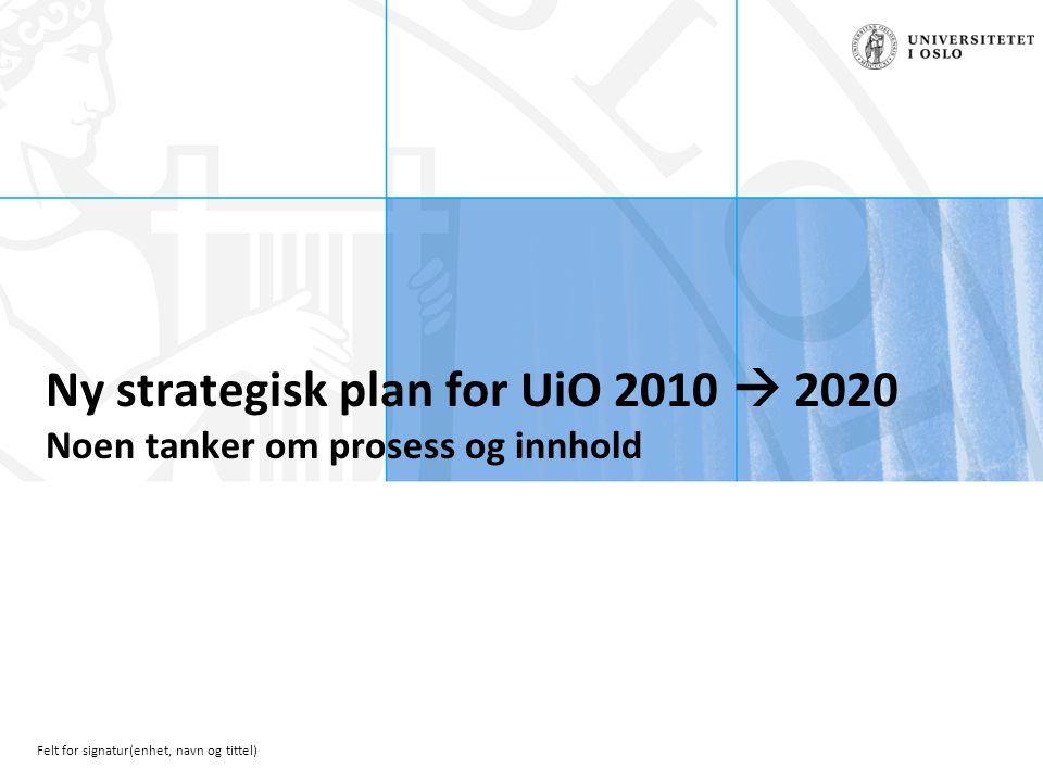 Felt for signatur(enhet, navn og tittel) Ny strategisk plan for UiO 2010  2020 Noen tanker om prosess og innhold