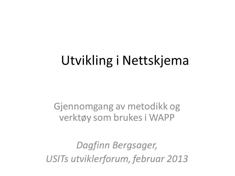 Utvikling i Nettskjema Gjennomgang av metodikk og verktøy som brukes i WAPP Dagfinn Bergsager, USITs utviklerforum, februar 2013
