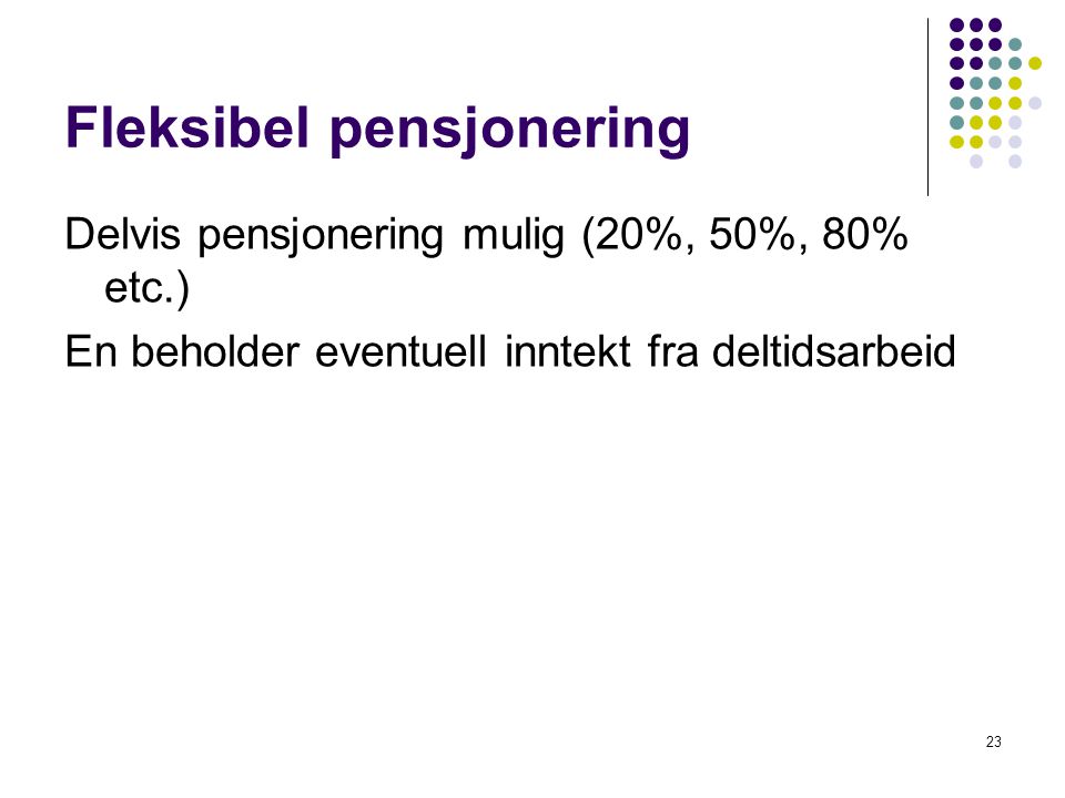 Fleksibel pensjonering Delvis pensjonering mulig (20%, 50%, 80% etc.) En beholder eventuell inntekt fra deltidsarbeid 23