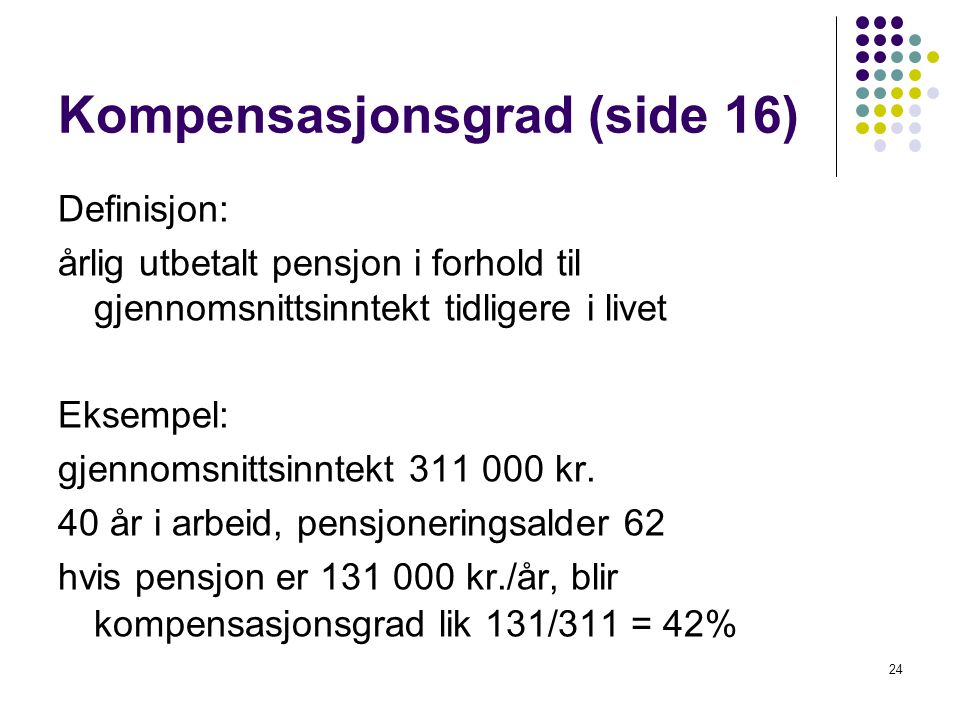 Kompensasjonsgrad (side 16) Definisjon: årlig utbetalt pensjon i forhold til gjennomsnittsinntekt tidligere i livet Eksempel: gjennomsnittsinntekt kr.