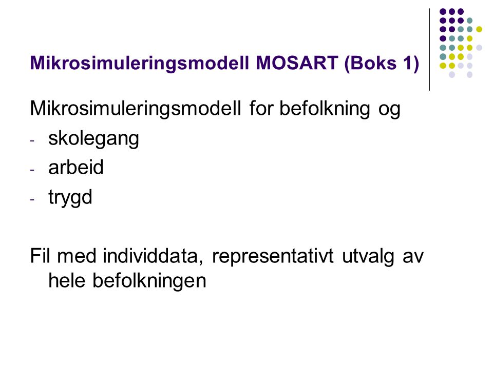 Mikrosimuleringsmodell MOSART (Boks 1) Mikrosimuleringsmodell for befolkning og - skolegang - arbeid - trygd Fil med individdata, representativt utvalg av hele befolkningen