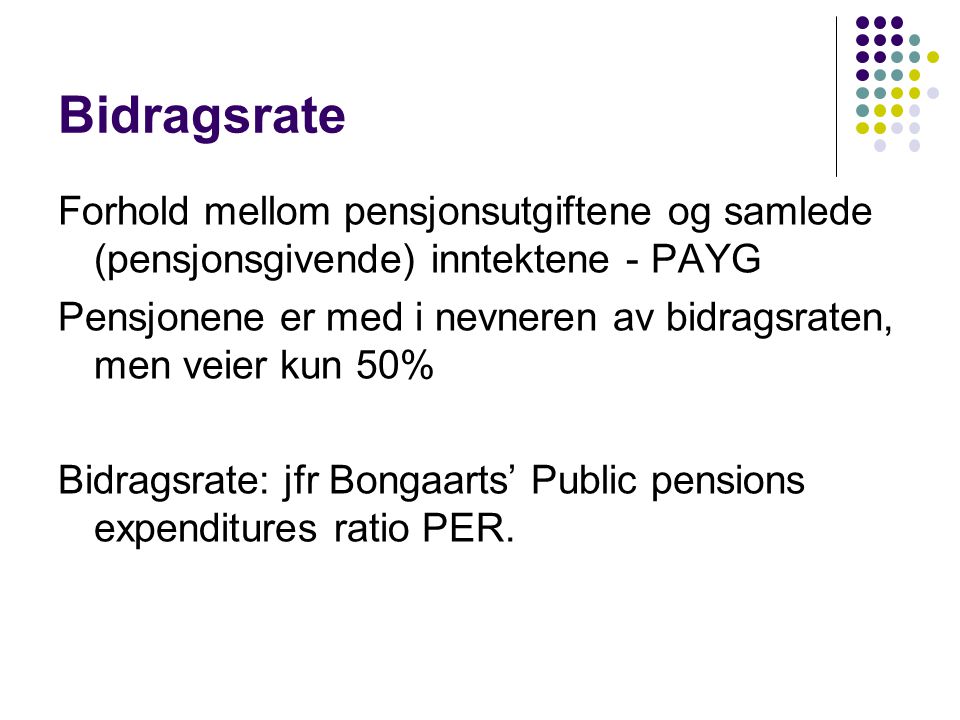 Bidragsrate Forhold mellom pensjonsutgiftene og samlede (pensjonsgivende) inntektene - PAYG Pensjonene er med i nevneren av bidragsraten, men veier kun 50% Bidragsrate: jfr Bongaarts’ Public pensions expenditures ratio PER.