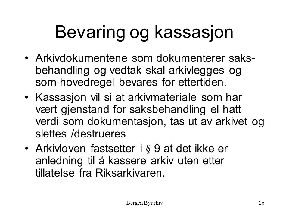 Bergen Byarkiv16 Bevaring og kassasjon Arkivdokumentene som dokumenterer saks- behandling og vedtak skal arkivlegges og som hovedregel bevares for ettertiden.