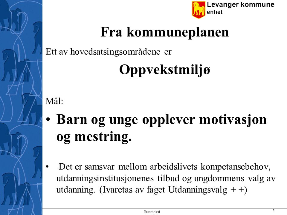 Levanger kommune enhet Fra kommuneplanen Ett av hovedsatsingsområdene er Oppvekstmiljø Mål: Barn og unge opplever motivasjon og mestring.