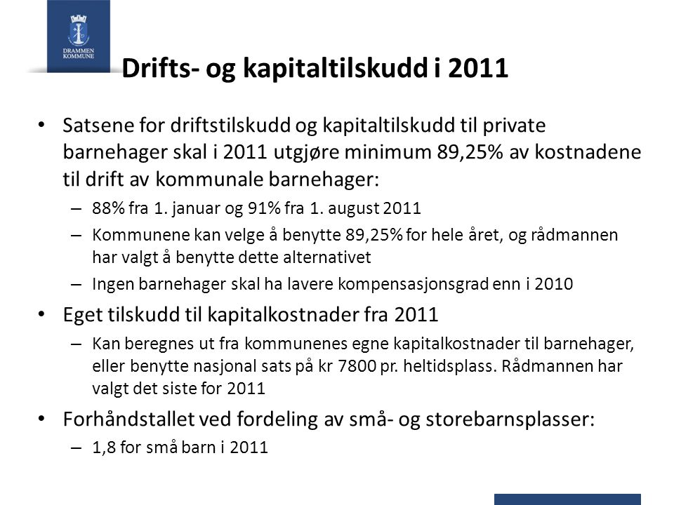 Drifts- og kapitaltilskudd i 2011 Satsene for driftstilskudd og kapitaltilskudd til private barnehager skal i 2011 utgjøre minimum 89,25% av kostnadene til drift av kommunale barnehager: – 88% fra 1.