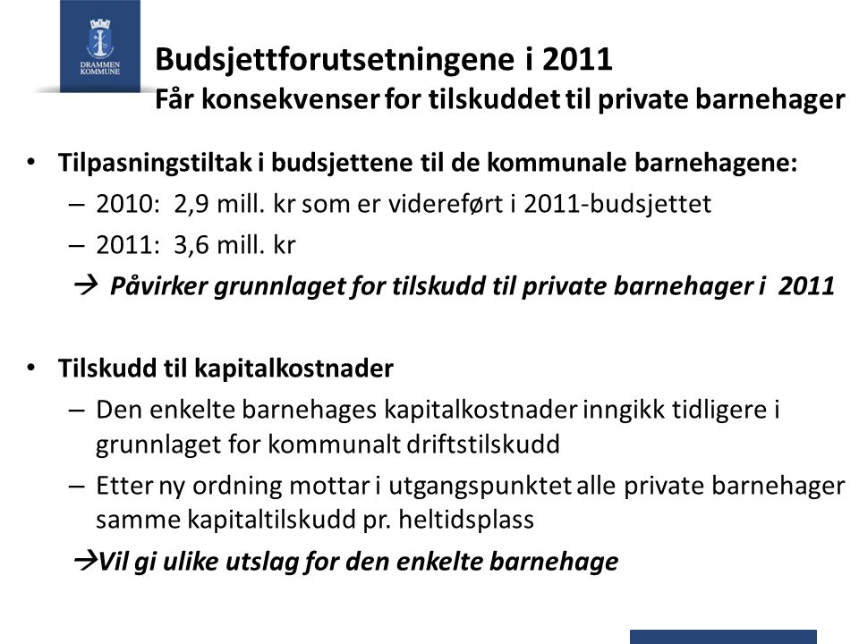 Budsjettforutsetningene i 2011 Får konsekvenser for tilskuddet til private barnehager Tilpasningstiltak i budsjettene til de kommunale barnehagene: – 2010: 2,9 mill.