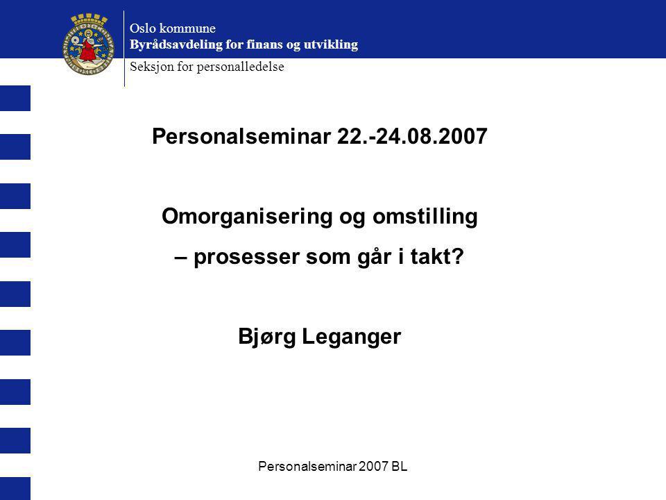 Personalseminar 2007 BL Oslo kommune Byrådsavdeling for finans og utvikling Seksjon for personalledelse Personalseminar Omorganisering og omstilling – prosesser som går i takt.