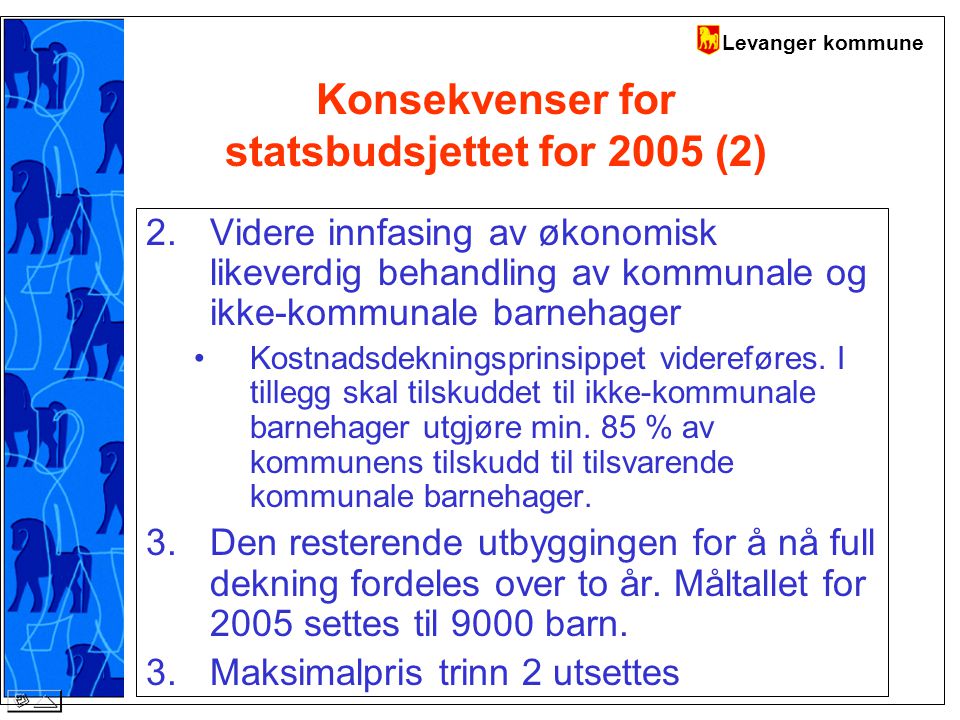 Levanger kommune Konsekvenser for statsbudsjettet for 2005 (2) 2.Videre innfasing av økonomisk likeverdig behandling av kommunale og ikke-kommunale barnehager Kostnadsdekningsprinsippet videreføres.