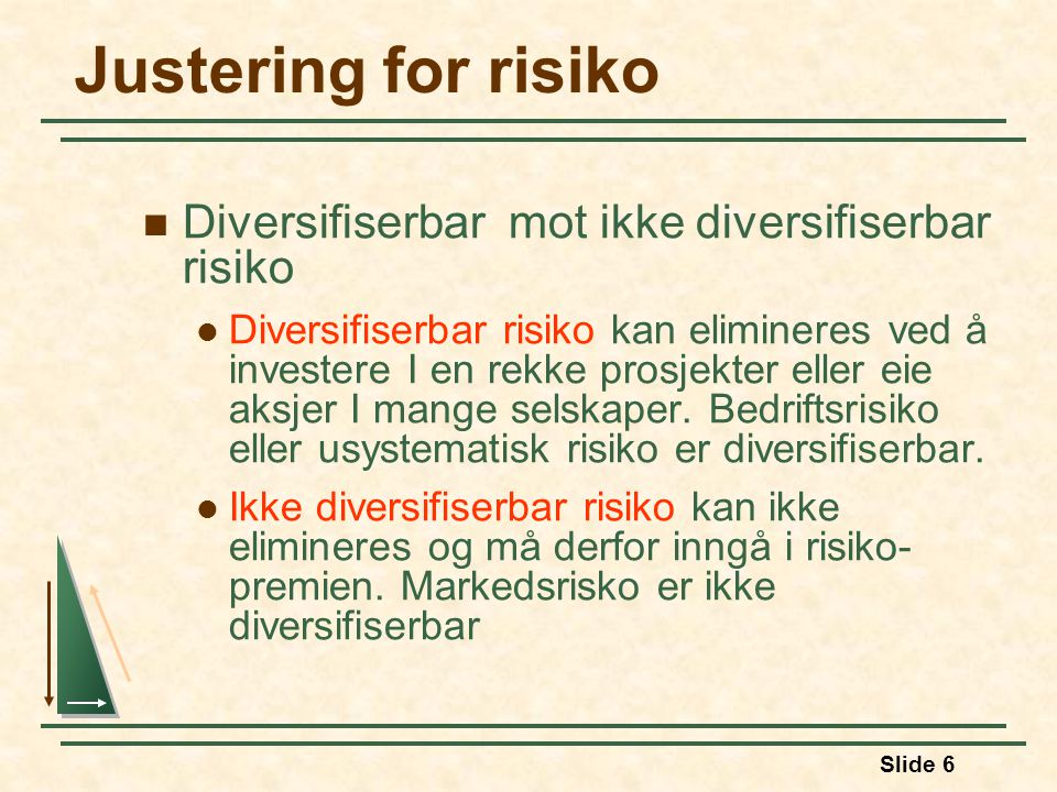 Slide 6 Justering for risiko Diversifiserbar mot ikke diversifiserbar risiko Diversifiserbar risiko kan elimineres ved å investere I en rekke prosjekter eller eie aksjer I mange selskaper.
