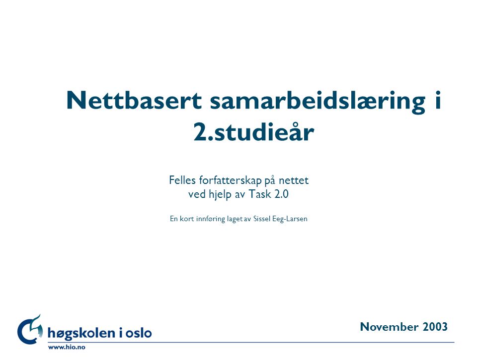 Høgskolen i Oslo Nettbasert samarbeidslæring i 2.studieår Felles forfatterskap på nettet ved hjelp av Task 2.0 En kort innføring laget av Sissel Eeg-Larsen November 2003