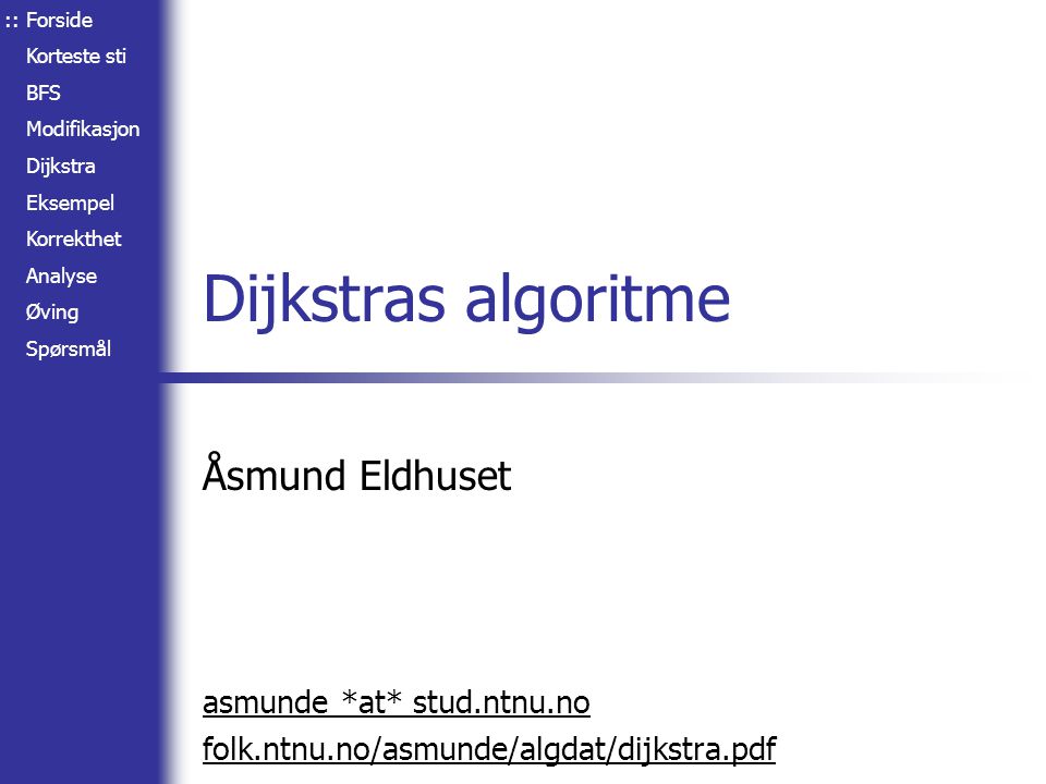 Forside Korteste sti BFS Modifikasjon Dijkstra Eksempel Korrekthet Analyse Øving Spørsmål Dijkstras algoritme Åsmund Eldhuset asmunde *at* stud.ntnu.no folk.ntnu.no/asmunde/algdat/dijkstra.pdf ::