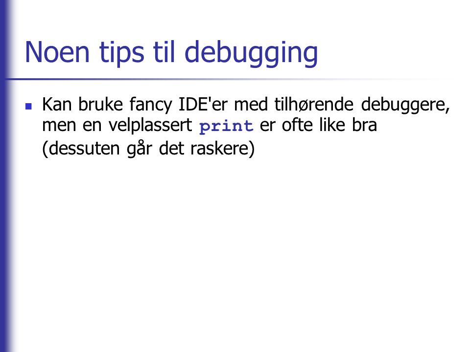 Noen tips til debugging Kan bruke fancy IDE er med tilhørende debuggere, men en velplassert print er ofte like bra (dessuten går det raskere)
