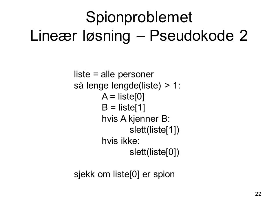 22 Spionproblemet Lineær løsning – Pseudokode 2 liste = alle personer så lenge lengde(liste) > 1: A = liste[0] B = liste[1] hvis A kjenner B: slett(liste[1]) hvis ikke: slett(liste[0]) sjekk om liste[0] er spion