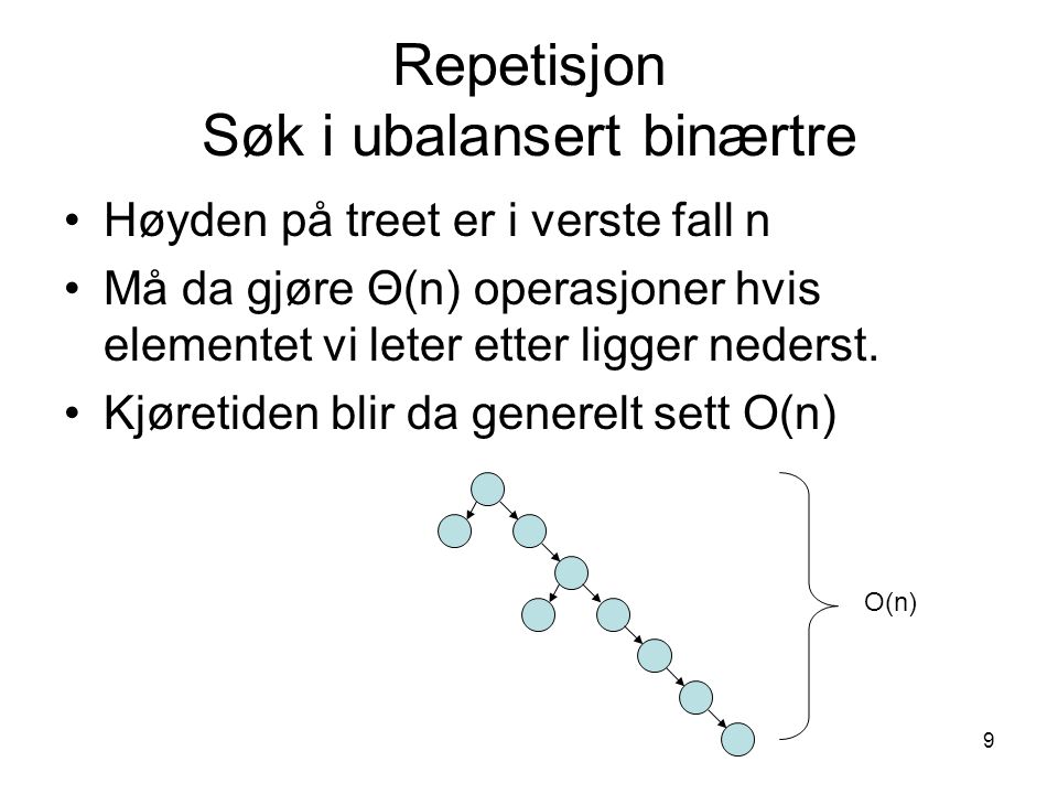 9 Repetisjon Søk i ubalansert binærtre Høyden på treet er i verste fall n Må da gjøre Θ(n) operasjoner hvis elementet vi leter etter ligger nederst.