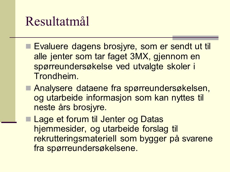 Resultatmål Evaluere dagens brosjyre, som er sendt ut til alle jenter som tar faget 3MX, gjennom en spørreundersøkelse ved utvalgte skoler i Trondheim.