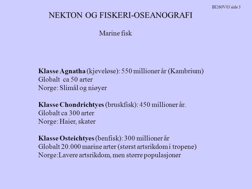NEKTON OG FISKERI-OSEANOGRAFI BI260V03 side 3 Marine fisk Klasse Agnatha (kjeveløse): 550 millioner år (Kambrium) Globalt ca 50 arter Norge: Slimål og niøyer Klasse Chondrichtyes (bruskfisk): 450 millioner år.