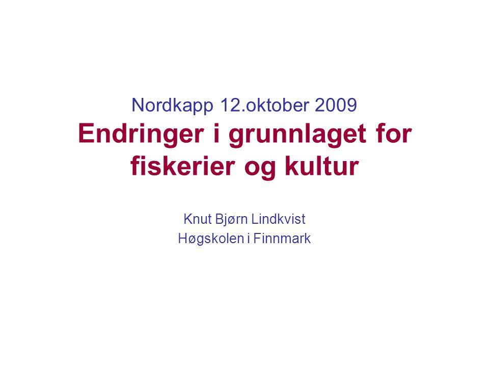 Nordkapp 12.oktober 2009 Endringer i grunnlaget for fiskerier og kultur Knut Bjørn Lindkvist Høgskolen i Finnmark