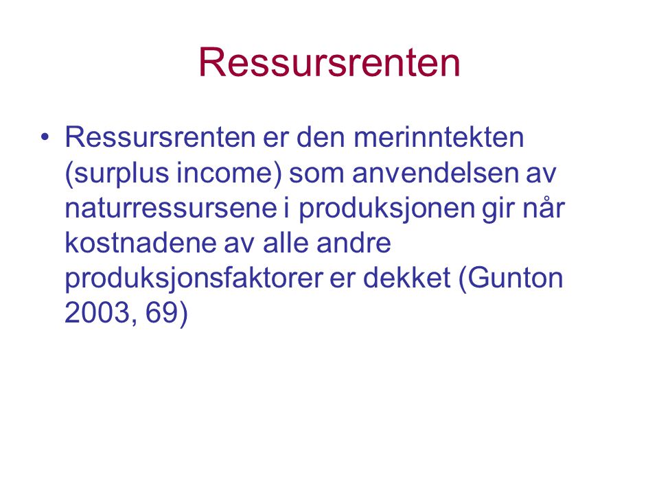 Ressursrenten Ressursrenten er den merinntekten (surplus income) som anvendelsen av naturressursene i produksjonen gir når kostnadene av alle andre produksjonsfaktorer er dekket (Gunton 2003, 69)