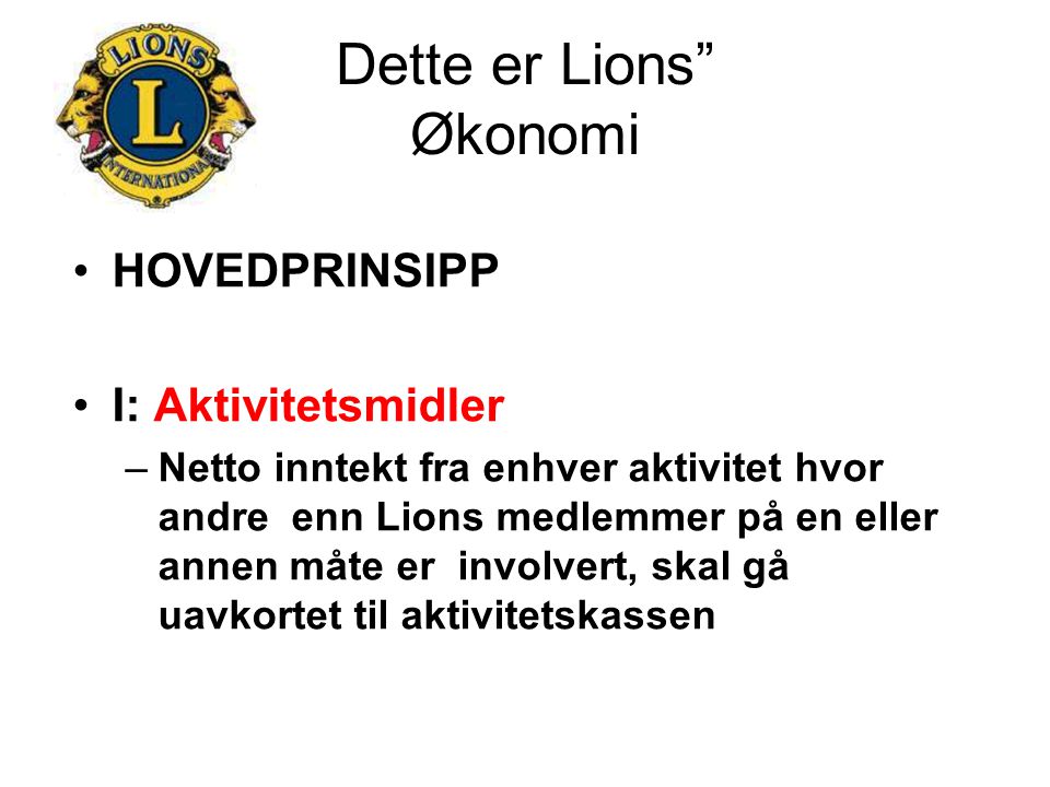 Dette er Lions Økonomi HOVEDPRINSIPP I: Aktivitetsmidler –Netto inntekt fra enhver aktivitet hvor andre enn Lions medlemmer på en eller annen måte er involvert, skal gå uavkortet til aktivitetskassen