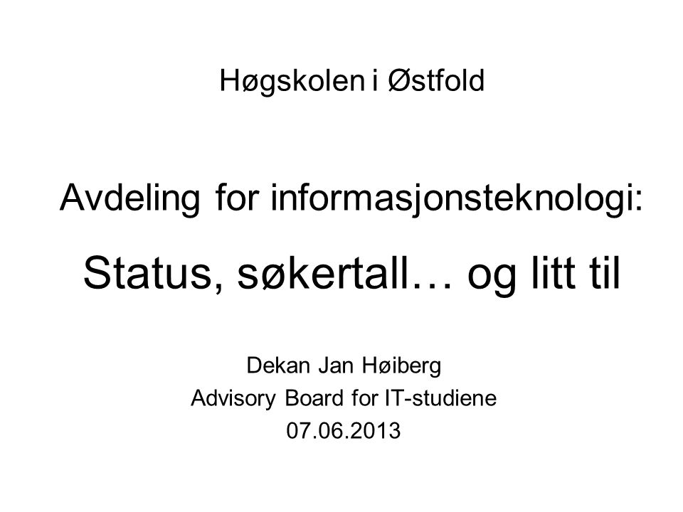 Høgskolen i Østfold Avdeling for informasjonsteknologi: Status, søkertall… og litt til Dekan Jan Høiberg Advisory Board for IT-studiene
