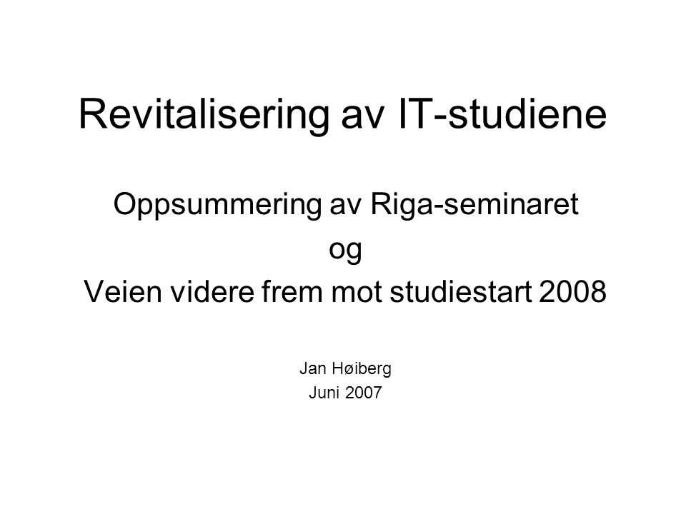 Revitalisering av IT-studiene Oppsummering av Riga-seminaret og Veien videre frem mot studiestart 2008 Jan Høiberg Juni 2007