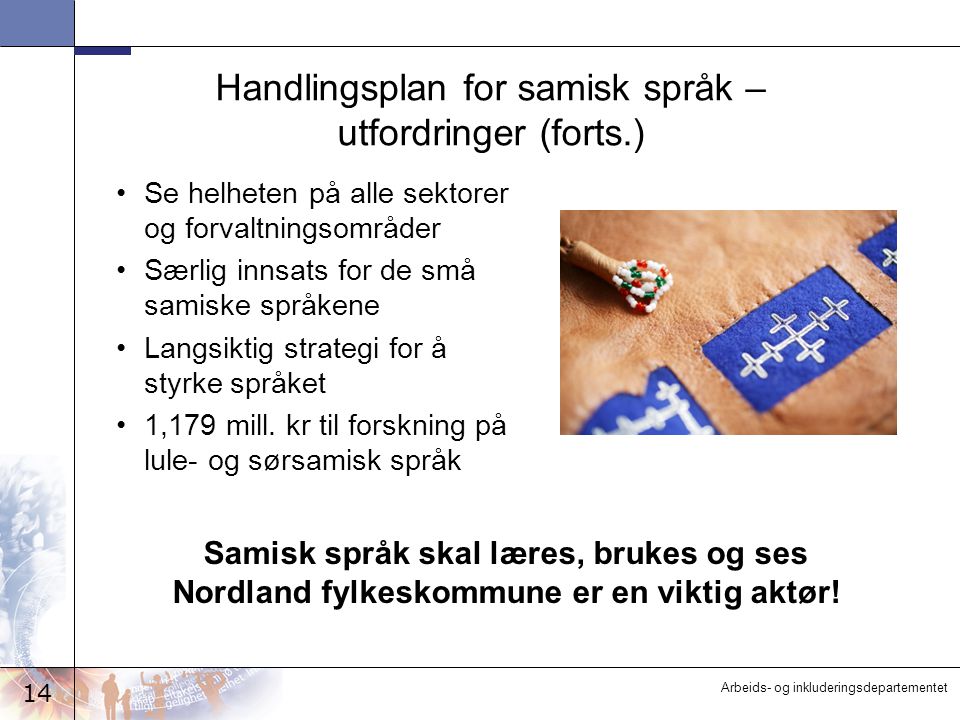 14 Arbeids- og inkluderingsdepartementet Handlingsplan for samisk språk – utfordringer (forts.) Se helheten på alle sektorer og forvaltningsområder Særlig innsats for de små samiske språkene Langsiktig strategi for å styrke språket 1,179 mill.