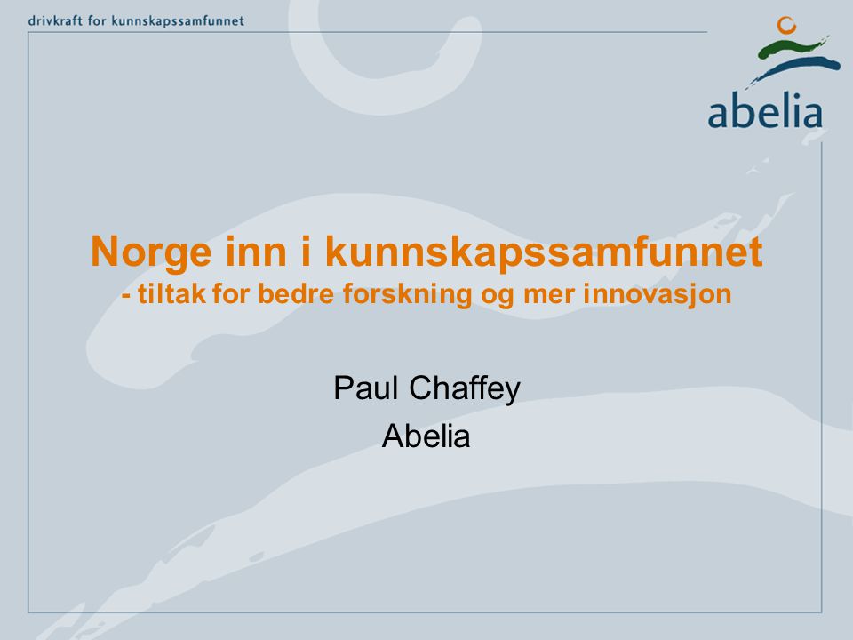 Norge inn i kunnskapssamfunnet - tiltak for bedre forskning og mer innovasjon Paul Chaffey Abelia