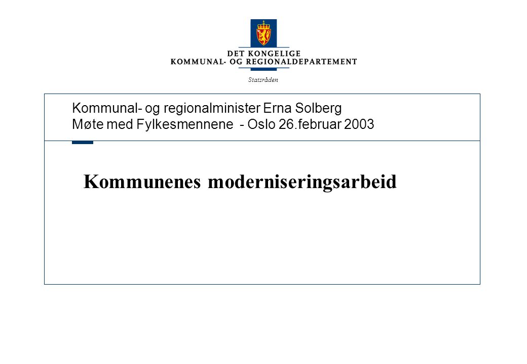 Kommunal- og regionalminister Erna Solberg Møte med Fylkesmennene - Oslo 26.februar 2003 Statsråden Kommunenes moderniseringsarbeid