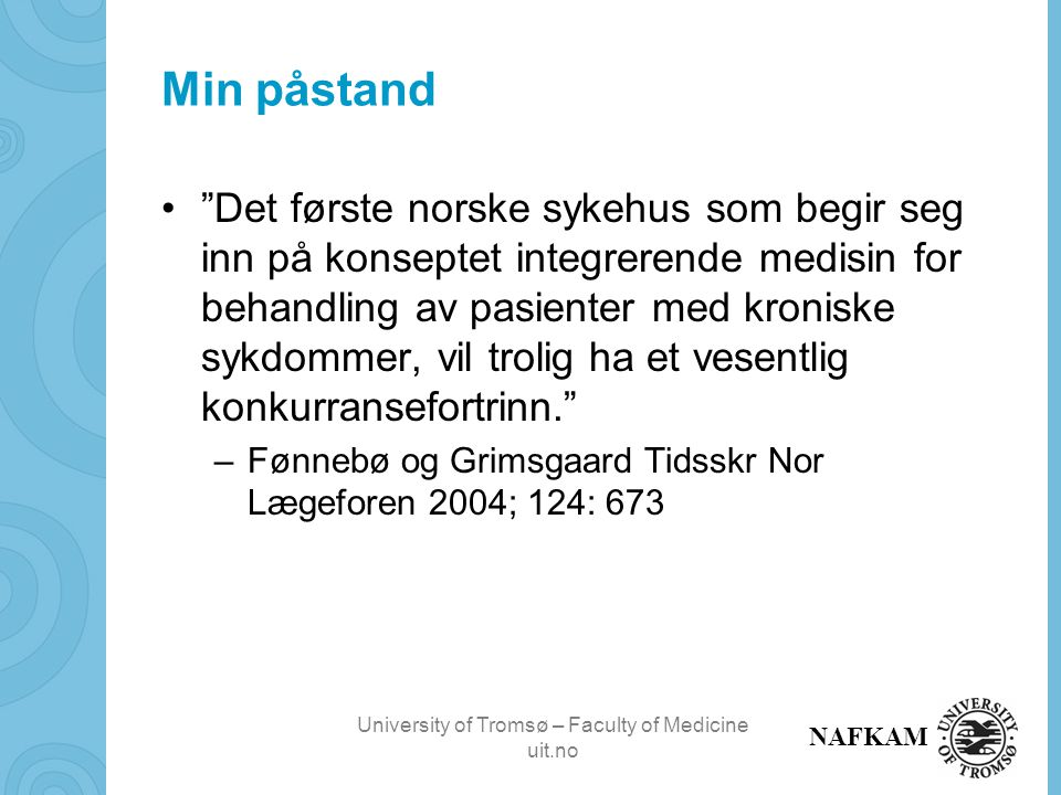 University of Tromsø – Faculty of Medicine uit.no NAFKAM Min påstand Det første norske sykehus som begir seg inn på konseptet integrerende medisin for behandling av pasienter med kroniske sykdommer, vil trolig ha et vesentlig konkurransefortrinn. –Fønnebø og Grimsgaard Tidsskr Nor Lægeforen 2004; 124: 673