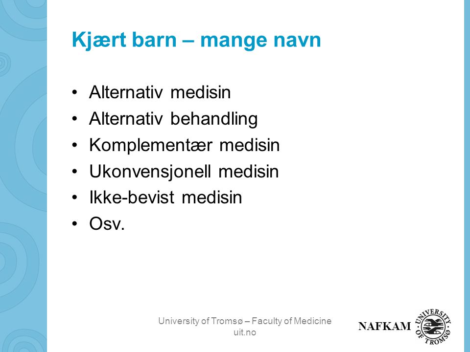 University of Tromsø – Faculty of Medicine uit.no NAFKAM Kjært barn – mange navn Alternativ medisin Alternativ behandling Komplementær medisin Ukonvensjonell medisin Ikke-bevist medisin Osv.