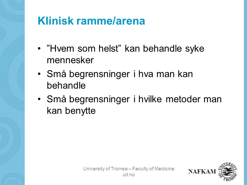 University of Tromsø – Faculty of Medicine uit.no NAFKAM Klinisk ramme/arena Hvem som helst kan behandle syke mennesker Små begrensninger i hva man kan behandle Små begrensninger i hvilke metoder man kan benytte