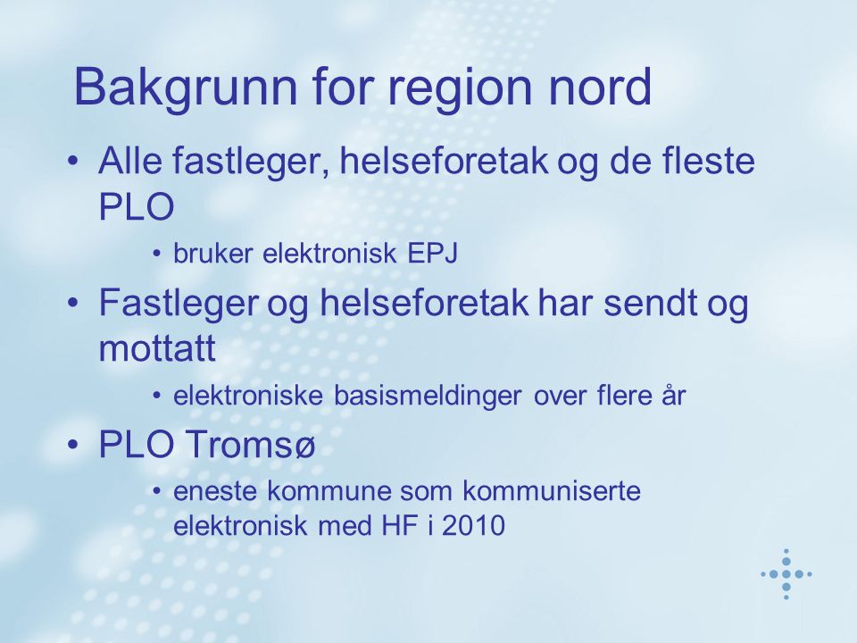 Bakgrunn for region nord Alle fastleger, helseforetak og de fleste PLO bruker elektronisk EPJ Fastleger og helseforetak har sendt og mottatt elektroniske basismeldinger over flere år PLO Tromsø eneste kommune som kommuniserte elektronisk med HF i 2010