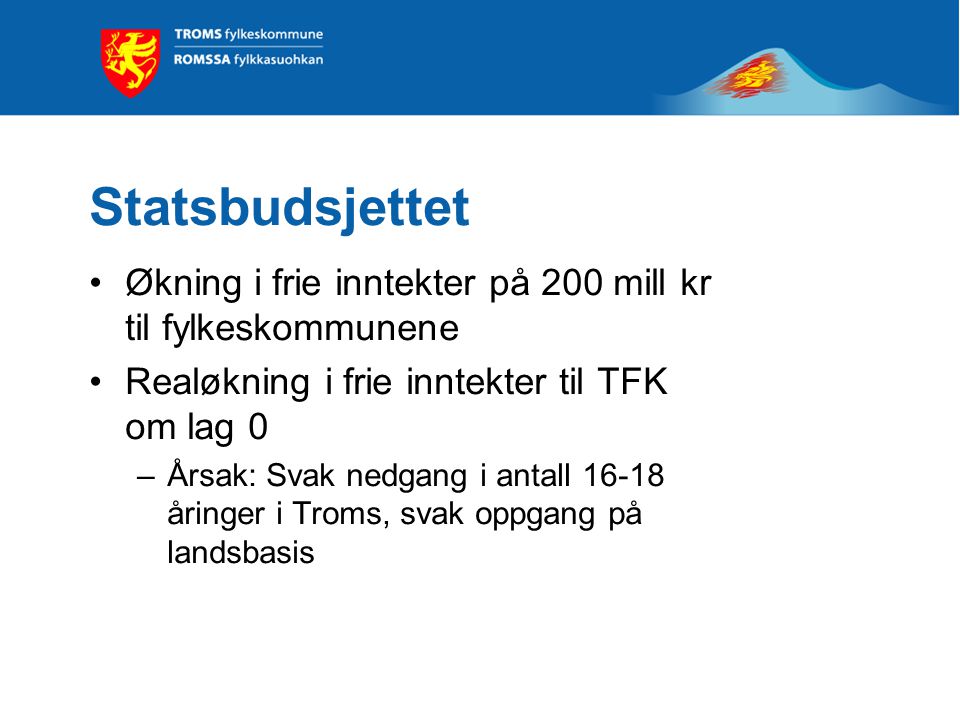Statsbudsjettet Økning i frie inntekter på 200 mill kr til fylkeskommunene Realøkning i frie inntekter til TFK om lag 0 –Årsak: Svak nedgang i antall åringer i Troms, svak oppgang på landsbasis