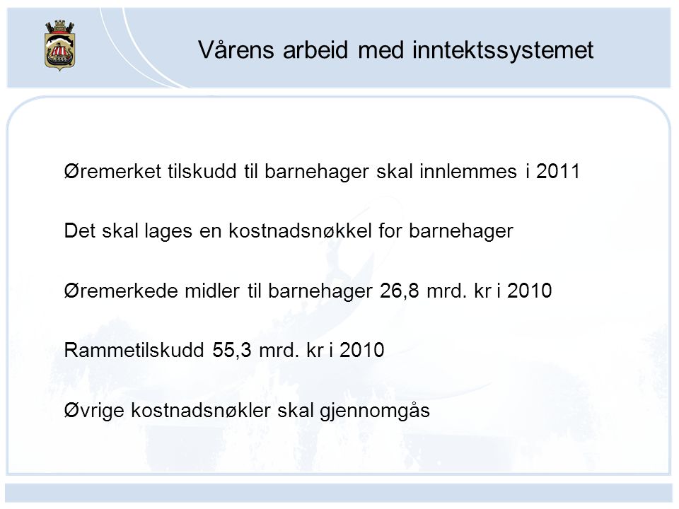 Vårens arbeid med inntektssystemet Øremerket tilskudd til barnehager skal innlemmes i 2011 Det skal lages en kostnadsnøkkel for barnehager Øremerkede midler til barnehager 26,8 mrd.