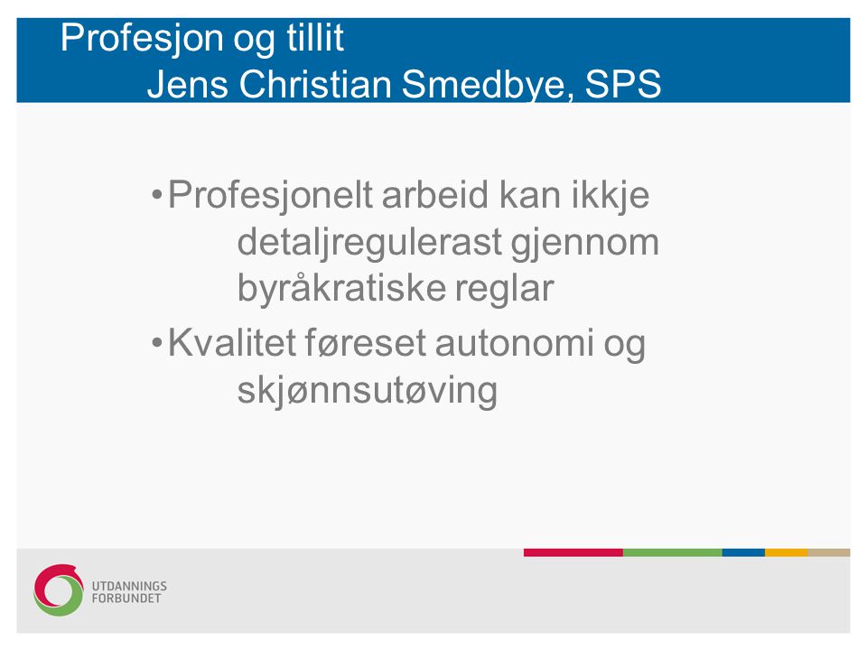 Profesjon og tillit Jens Christian Smedbye, SPS Profesjonelt arbeid kan ikkje detaljregulerast gjennom byråkratiske reglar Kvalitet føreset autonomi og skjønnsutøving