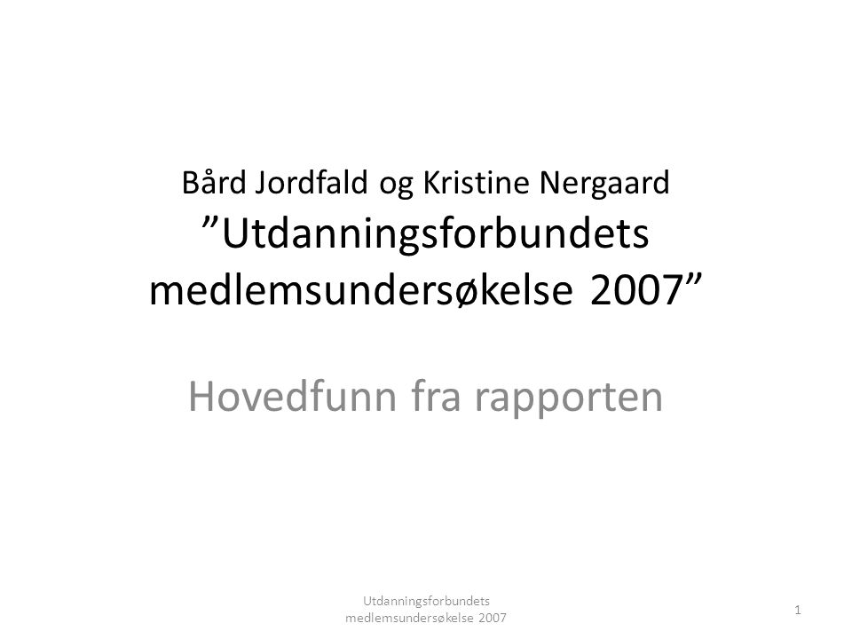 Bård Jordfald og Kristine Nergaard Utdanningsforbundets medlemsundersøkelse 2007 Hovedfunn fra rapporten Utdanningsforbundets medlemsundersøkelse