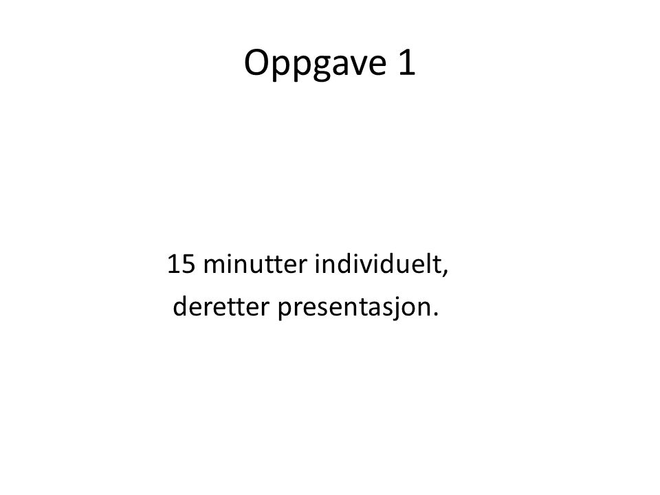 Oppgave 1 15 minutter individuelt, deretter presentasjon.