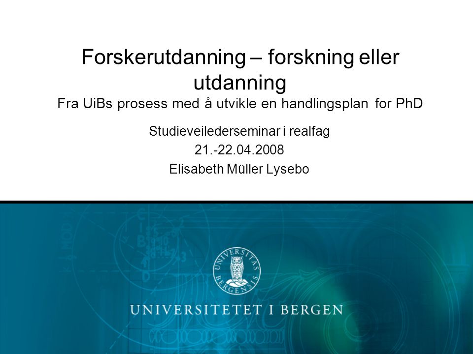 Forskerutdanning – forskning eller utdanning Fra UiBs prosess med å utvikle en handlingsplan for PhD Studieveilederseminar i realfag Elisabeth Müller Lysebo