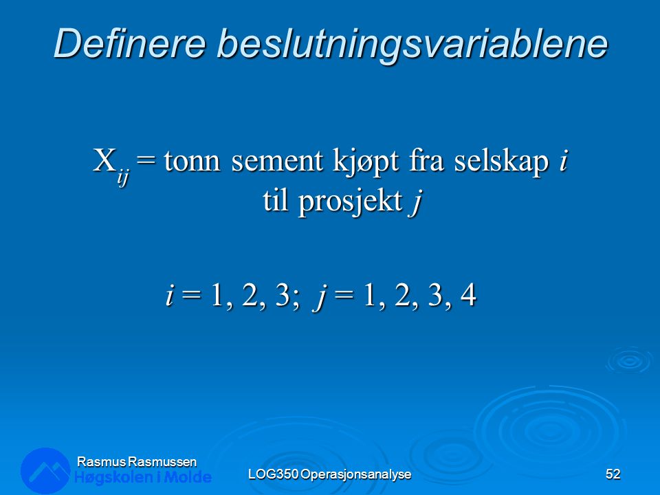 Definere beslutningsvariablene X ij = tonn sement kjøpt fra selskap i til prosjekt j i = 1, 2, 3; j = 1, 2, 3, 4 LOG350 Operasjonsanalyse52 Rasmus Rasmussen