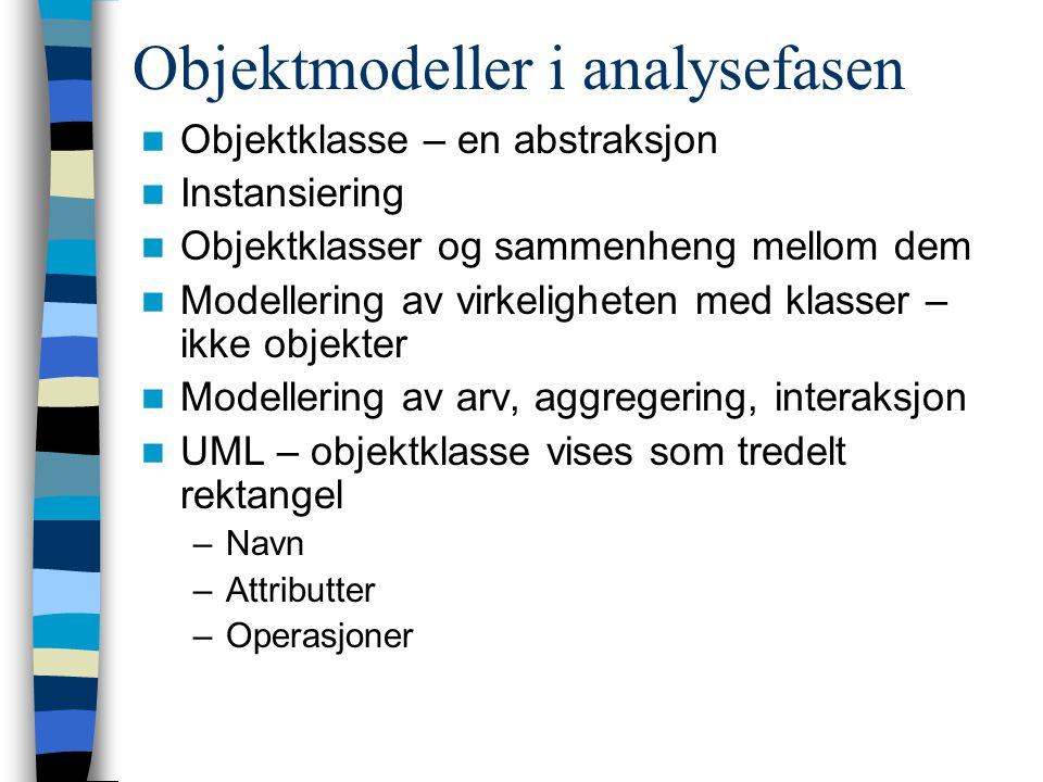 Objektmodeller i analysefasen Objektklasse – en abstraksjon Instansiering Objektklasser og sammenheng mellom dem Modellering av virkeligheten med klasser – ikke objekter Modellering av arv, aggregering, interaksjon UML – objektklasse vises som tredelt rektangel –Navn –Attributter –Operasjoner